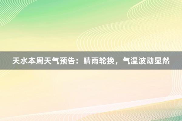 天水本周天气预告：晴雨轮换，气温波动显然