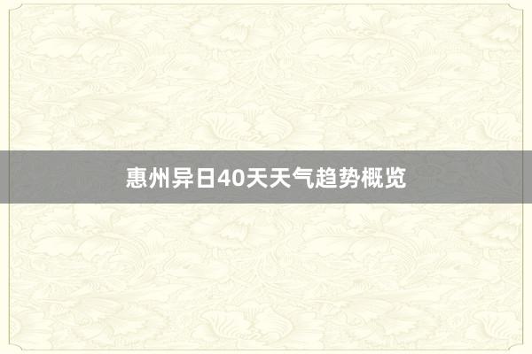 惠州异日40天天气趋势概览